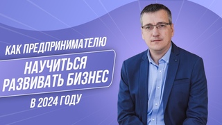 Как предпринимателю развивать свой бизнес в 2024 году