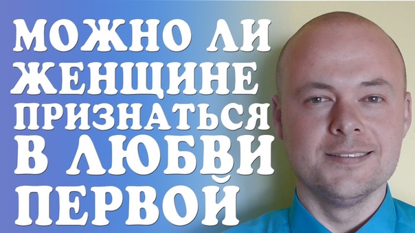 МОЖНО ЛИ ЖЕНЩИНЕ ПЕРВОЙ ПРИЗНАТЬСЯ В СВОИХ ЧУВСТВАХ К