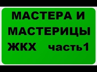 МАСТЕРА И МАСТЕРИЦЫ ЖКХ. часть 1