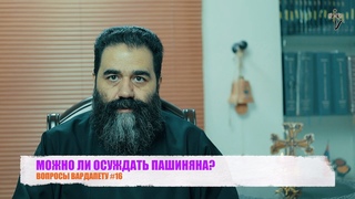 МОЖНО ЛИ ОСУЖДАТЬ ПАШИНЯНА? ВОПРОСЫ ВАРДАПЕТУ #16