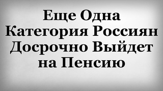 Еще Одна Категория Россиян Досрочно Выйдет на Пенсию